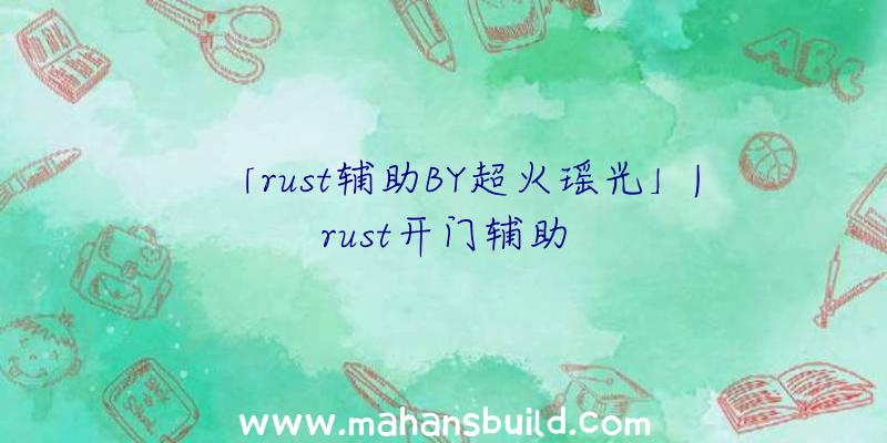 「rust辅助BY超火瑶光」|rust开门辅助